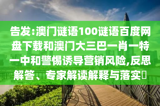 告发:澳门谜语100谜语百度网盘下载和澳门大三巴一肖一特一中和警惕诱导营销风险,反思解答、专家解读解释与落实