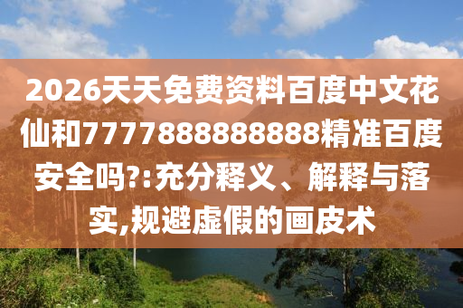 2026天天免费资料百度中文花仙和7777888888888精准百度安全吗?:充分释义、解释与落实,规避虚假的画皮术