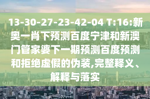 13-30-27-23-42-04 T:16:新奥一肖下预测百度宁津和新澳门管家婆下一期预测百度预测和拒绝虚假的伪装,完整释义、解释与落实