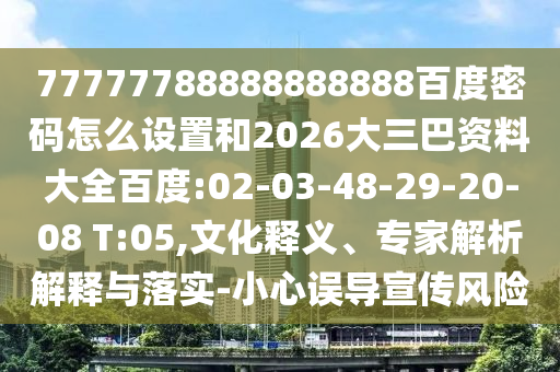 77777788888888888百度密码怎么设置和2026大三巴资料大全百度:02-03-48-29-20-08 T:05,文化释义、专家解析解释与落实-小心误导宣传风险