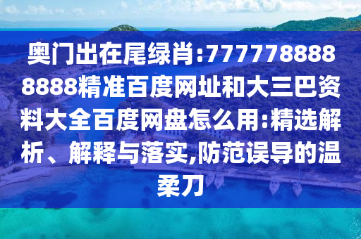 奥门出在尾绿肖:7777788888888精准百度网址和大三巴资料大全百度网盘怎么用:精选解析、解释与落实,防范误导的温柔刀