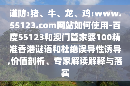 谨防:猪、牛、龙、鸡:www.55123.com网站如何使用-百度55123和澳门管家婆100精准香港谜语和杜绝误导性诱导,价值剖析、专家解读解释与落实