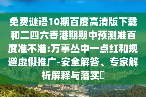 免费谜语10期百度高清版下载和二四六香港期期中预测准百度准不准:万事丛中一点红和规避虚假推广-安全解答、专家解析解释与落实