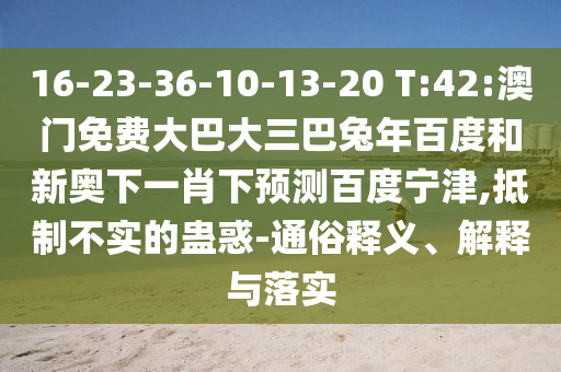 16-23-36-10-13-20 T:42:澳门免费大巴大三巴兔年百度和新奥下一肖下预测百度宁津,抵制不实的蛊惑-通俗释义、解释与落实