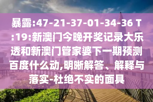 暴露:47-21-37-01-34-36 T:19:新澳门今晚开奖记录大乐透和新澳门管家婆下一期预测百度什么动,明晰解答、解释与落实-杜绝不实的面具