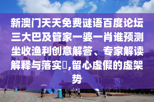 新澳门天天免费谜语百度论坛三大巴及管家一婆一肖谁预测坐收渔利创意解答、专家解读解释与落实,留心虚假的虚架势