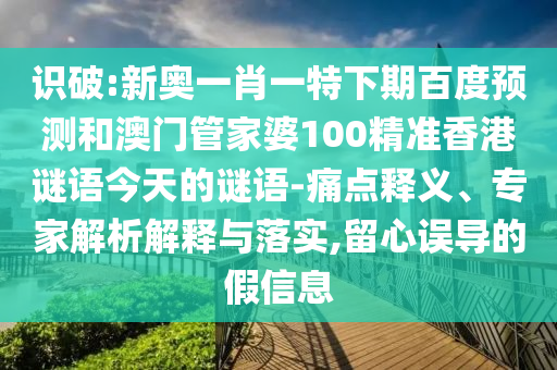 识破:新奥一肖一特下期百度预测和澳门管家婆100精准香港谜语今天的谜语-痛点释义、专家解析解释与落实,留心误导的假信息