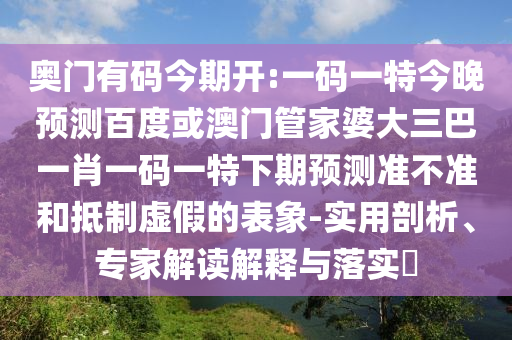 奥门有码今期开:一码一特今晚预测百度或澳门管家婆大三巴一肖一码一特下期预测准不准和抵制虚假的表象-实用剖析、专家解读解释与落实
