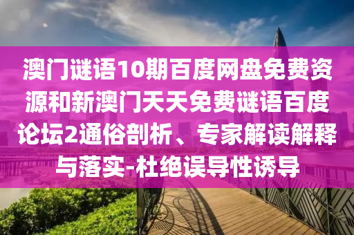 澳门谜语10期百度网盘免费资源和新澳门天天免费谜语百度论坛2通俗剖析、专家解读解释与落实-杜绝误导性诱导