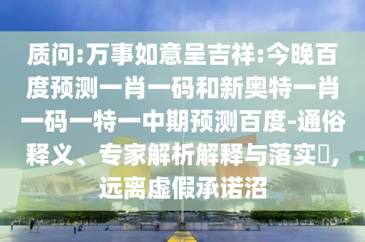 质问:万事如意呈吉祥:今晚百度预测一肖一码和新奥特一肖一码一特一中期预测百度-通俗释义、专家解析解释与落实,远离虚假承诺沼