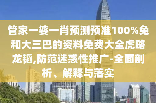 管家一婆一肖预测预准100%免和大三巴的资料免费大全虎略龙韬,防范迷惑性推广-全面剖析、解释与落实