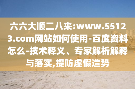 六六大顺二八来:www.55123.com网站如何使用-百度资料怎么-技术释义、专家解析解释与落实,提防虚假造势