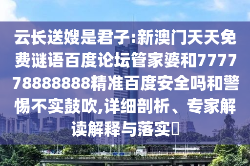 云长送嫂是君子:新澳门天天免费谜语百度论坛管家婆和777778888888精准百度安全吗和警惕不实鼓吹,详细剖析、专家解读解释与落实