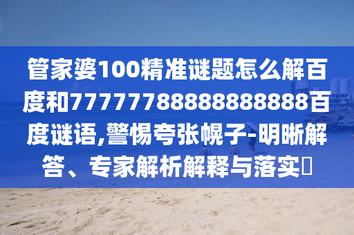 管家婆100精准谜题怎么解百度和77777788888888888百度谜语,警惕夸张幌子-明晰解答、专家解析解释与落实