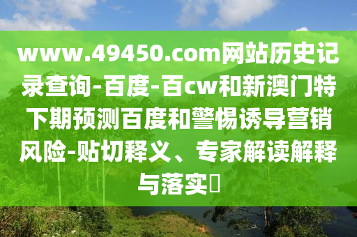 www.49450.com网站历史记录查询-百度-百cw和新澳门特下期预测百度和警惕诱导营销风险-贴切释义、专家解读解释与落实​