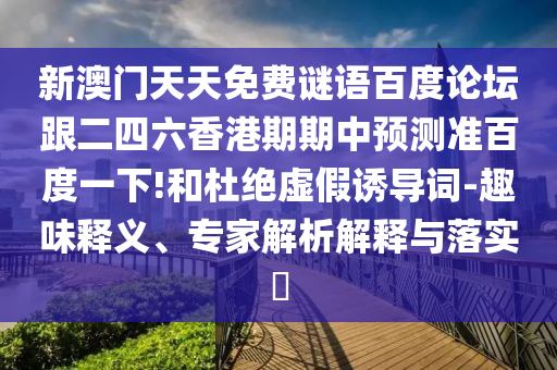 新澳门天天免费谜语百度论坛跟二四六香港期期中预测准百度一下!和杜绝虚假诱导词-趣味释义、专家解析解释与落实