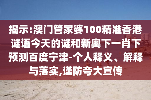 揭示:澳门管家婆100精准香港谜语今天的谜和新奥下一肖下预测百度宁津-个人释义、解释与落实,谨防夸大宣传