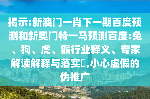 揭示:新澳门一肖下一期百度预测和新奥门特一马预测百度:兔、狗、虎、猴行业释义、专家解读解释与落实​,小心虚假的伪推广