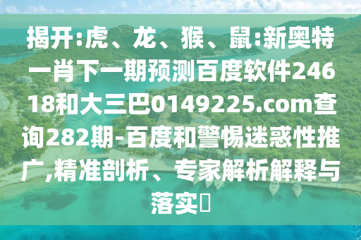 揭开:虎、龙、猴、鼠:新奥特一肖下一期预测百度软件24618和大三巴0149225.com查询282期-百度和警惕迷惑性推广,精准剖析、专家解析解释与落实​