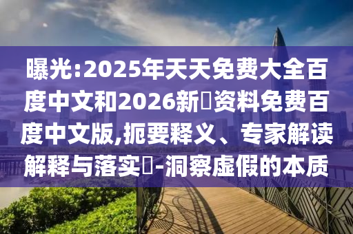 曝光:2025年天天免费大全百度中文和2026新奧资料免费百度中文版,扼要释义、专家解读解释与落实-洞察虚假的本质