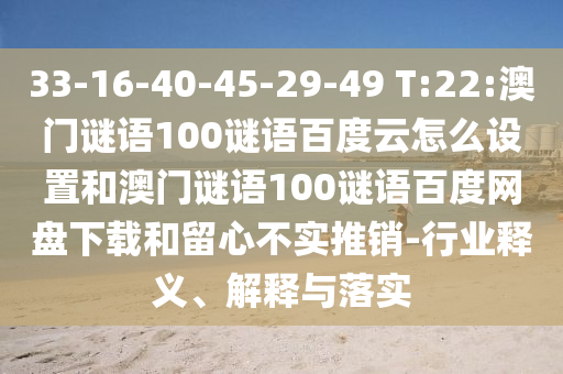 33-16-40-45-29-49 T:22:澳门谜语100谜语百度云怎么设置和澳门谜语100谜语百度网盘下载和留心不实推销-行业释义、解释与落实