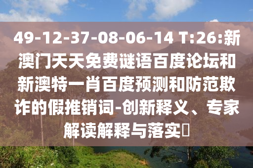 49-12-37-08-06-14 T:26:新澳门天天免费谜语百度论坛和新澳特一肖百度预测和防范欺诈的假推销词-创新释义、专家解读解释与落实​