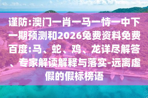 谨防:澳门一肖一马一恃一中下一期预测和2026兔费资料免费百度:马、蛇、鸡、龙详尽解答、专家解读解释与落实-远离虚假的假标榜语