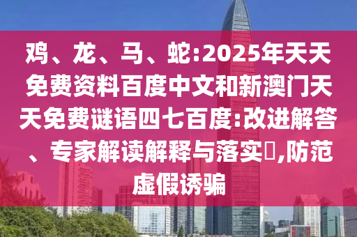 鸡、龙、马、蛇:2025年天天免费资料百度中文和新澳门天天免费谜语四七百度:改进解答、专家解读解释与落实​,防范虚假诱骗