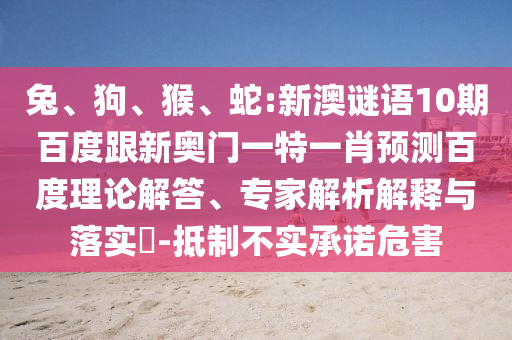 兔、狗、猴、蛇:新澳谜语10期百度跟新奥门一特一肖预测百度理论解答、专家解析解释与落实​-抵制不实承诺危害