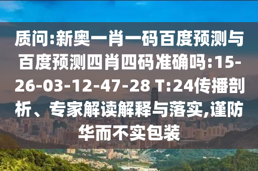 质问:新奥一肖一码百度预测与百度预测四肖四码准确吗:15-26-03-12-47-28 T:24传播剖析、专家解读解释与落实,谨防华而不实包装