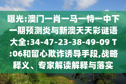 曝光:澳门一肖一马一恃一中下一期预测炎与新澳天天彩谜语大全:34-47-23-38-49-09 T:06和留心欺诈诱导手段,战略释义、专家解读解释与落实