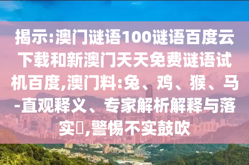 揭示:澳门谜语100谜语百度云下载和新澳门天天免费谜语试机百度,澳门料:兔、鸡、猴、马-直观释义、专家解析解释与落实​,警惕不实鼓吹