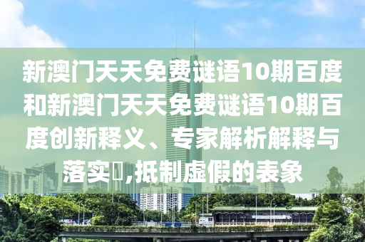 新澳门天天免费谜语10期百度和新澳门天天免费谜语10期百度创新释义、专家解析解释与落实​,抵制虚假的表象