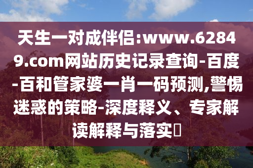 天生一对成伴侣:www.62849.com网站历史记录查询-百度-百和管家婆一肖一码预测,警惕迷惑的策略-深度释义、专家解读解释与落实​