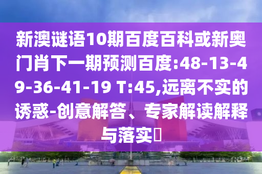 新澳谜语10期百度百科或新奥门肖下一期预测百度:48-13-49-36-41-19 T:45,远离不实的诱惑-创意解答、专家解读解释与落实​