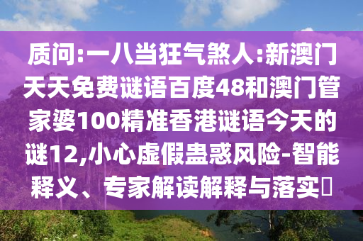 质问:一八当狂气煞人:新澳门天天免费谜语百度48和澳门管家婆100精准香港谜语今天的谜12,小心虚假蛊惑风险-智能释义、专家解读解释与落实