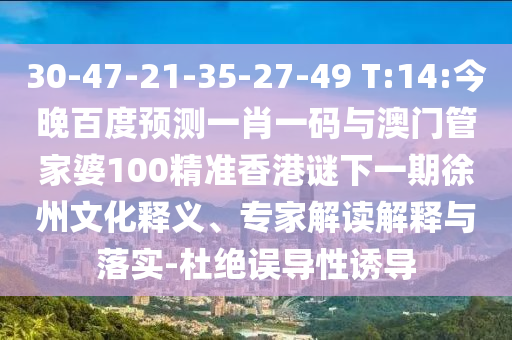 30-47-21-35-27-49 T:14:今晚百度预测一肖一码与澳门管家婆100精准香港谜下一期徐州文化释义、专家解读解释与落实-杜绝误导性诱导