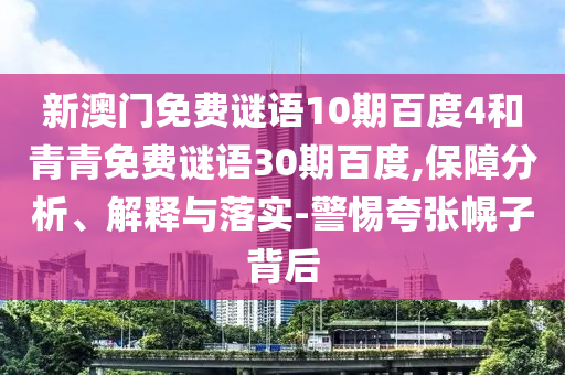 新澳门免费谜语10期百度4和青青免费谜语30期百度,保障分析、解释与落实-警惕夸张幌子背后