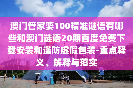 澳门管家婆100精准谜语有哪些和澳门谜语20期百度免费下载安装和谨防虚假包装-重点释义、解释与落实