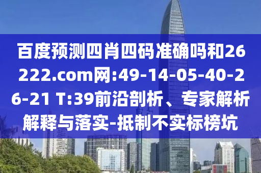 百度预测四肖四码准确吗和26222.com网:49-14-05-40-26-21 T:39前沿剖析、专家解析解释与落实-抵制不实标榜坑
