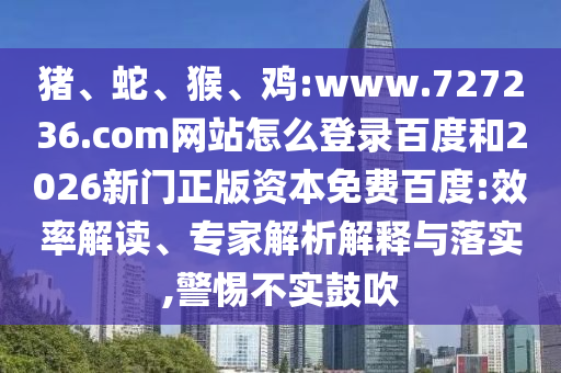 猪、蛇、猴、鸡:www.727236.com网站怎么登录百度和2026新门正版资本免费百度:效率解读、专家解析解释与落实,警惕不实鼓吹