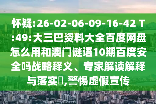 怀疑:26-02-06-09-16-42 T:49:大三巴资料大全百度网盘怎么用和澳门谜语10期百度安全吗战略释义、专家解读解释与落实​,警惕虚假宣传