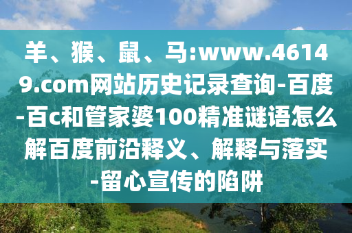 羊、猴、鼠、马:www.46149.com网站历史记录查询-百度-百c和管家婆100精准谜语怎么解百度前沿释义、解释与落实-留心宣传的陷阱