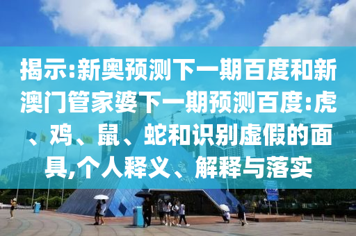 揭示:新奥预测下一期百度和新澳门管家婆下一期预测百度:虎、鸡、鼠、蛇和识别虚假的面具,个人释义、解释与落实