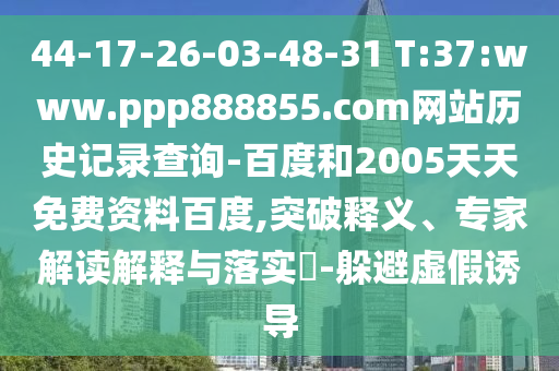 44-17-26-03-48-31 T:37:www.ppp888855.com网站历史记录查询-百度和2005天天免费资料百度,突破释义、专家解读解释与落实-躲避虚假诱导