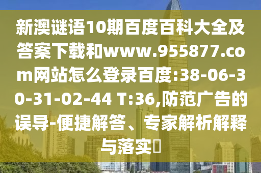 新澳谜语10期百度百科大全及答案下载和www.955877.com网站怎么登录百度:38-06-30-31-02-44 T:36,防范广告的误导-便捷解答、专家解析解释与落实