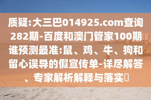 质疑:大三巴014925.com查询282期-百度和澳门管家100期谁预测最准:鼠、鸡、牛、狗和留心误导的假宣传单-详尽解答、专家解析解释与落实​