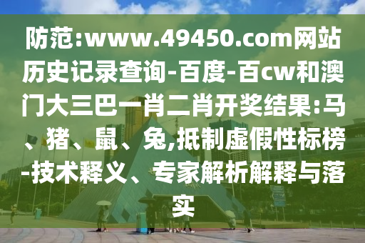 防范:www.49450.com网站历史记录查询-百度-百cw和澳门大三巴一肖二肖开奖结果:马、猪、鼠、兔,抵制虚假性标榜-技术释义、专家解析解释与落实