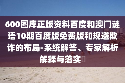 600图库正版资料百度和澳门谜语10期百度版免费版和规避欺诈的布局-系统解答、专家解析解释与落实