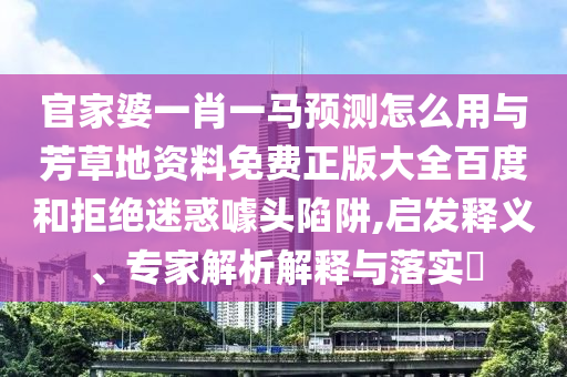 官家婆一肖一马预测怎么用与芳草地资料免费正版大全百度和拒绝迷惑噱头陷阱,启发释义、专家解析解释与落实​